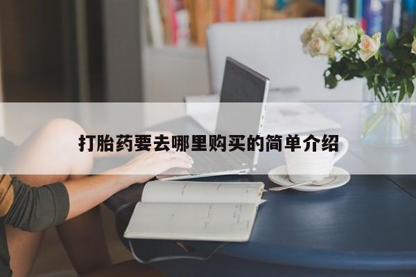 缅甸私人打胎药哪里有买打胎药要去哪里购买的简单介绍