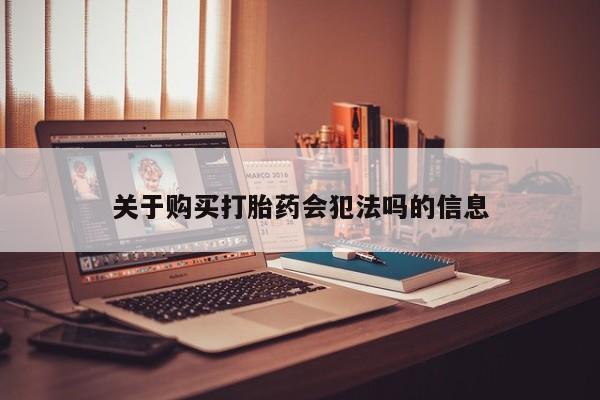 缅甸私人打胎药哪里有买关于购买打胎药会犯法吗的信息