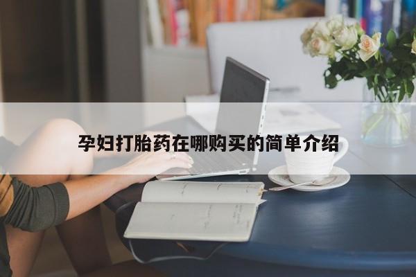 缅甸私人打胎药哪里有买孕妇打胎药在哪购买的简单介绍