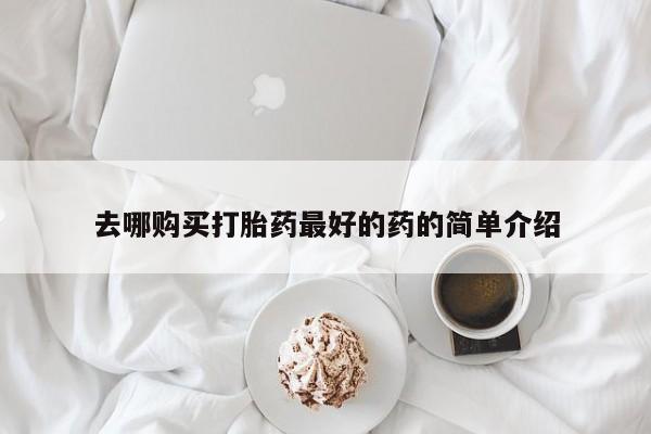 缅甸私人打胎药哪里有买去哪购买打胎药最好的药的简单介绍