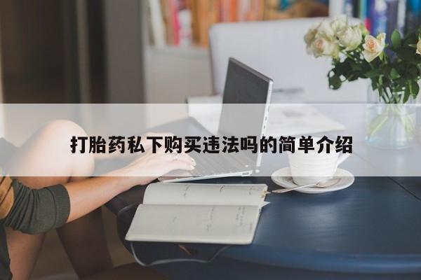 缅甸私人打胎药哪里有买打胎药私下购买违法吗的简单介绍