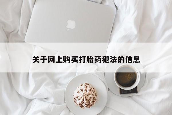 缅甸私人打胎药哪里有买关于网上购买打胎药犯法的信息