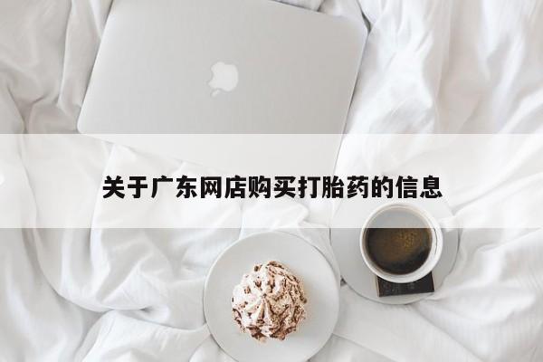 缅甸私人打胎药哪里有买关于广东网店购买打胎药的信息