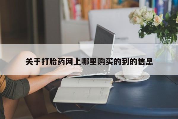 缅甸私人打胎药哪里有买关于打胎药网上哪里购买的到的信息