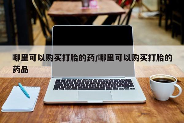 缅甸私人打胎药哪里有买哪里可以购买打胎的药/哪里可以购买打胎的药品
