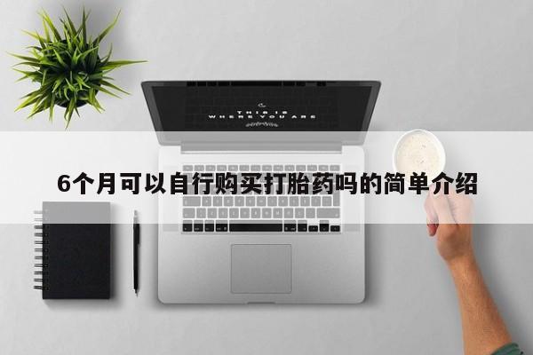 缅甸私人打胎药哪里有买6个月可以自行购买打胎药吗的简单介绍