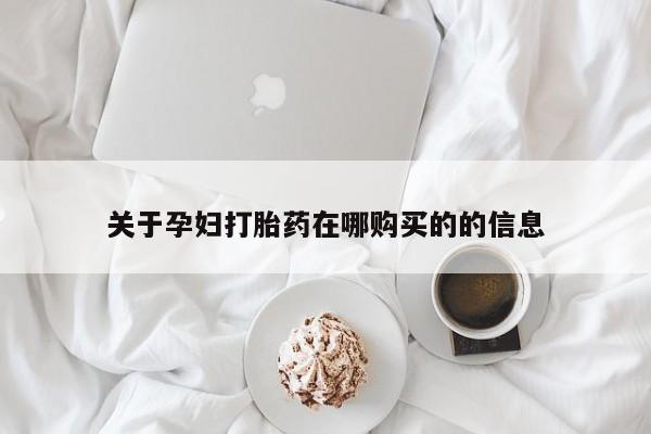 缅甸私人打胎药哪里有买关于孕妇打胎药在哪购买的的信息